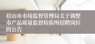 眉山市市场监督管理局关于调整市产品质量监督检验所招聘岗位的公告