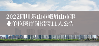 2022四川乐山市峨眉山市事业单位医疗岗招聘11人公告