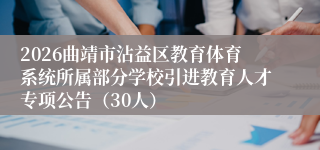 2026曲靖市沾益区教育体育系统所属部分学校引进教育人才专项公告（30人）