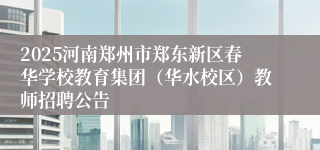 2025河南郑州市郑东新区春华学校教育集团（华水校区）教师招聘公告