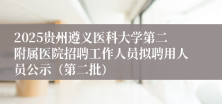 2025贵州遵义医科大学第二附属医院招聘工作人员拟聘用人员公示（第二批）