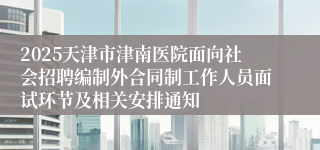 2025天津市津南医院面向社会招聘编制外合同制工作人员面试环节及相关安排通知