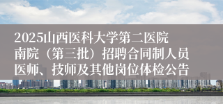 2025山西医科大学第二医院南院(第三批)招聘合同制人员医师、技师及其他岗位体检公告
