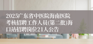 2025广东省中医院海南医院考核招聘工作人员(第二批)海口站招聘岗位21人公告