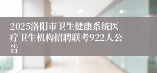 2025洛阳市卫生健康系统医疗卫生机构招聘联考922人公告