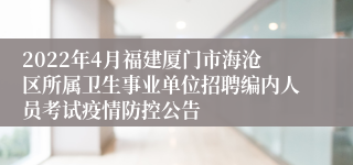 2022年4月福建厦门市海沧区所属卫生事业单位招聘编内人员考试疫情防控公告