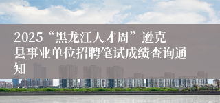 2025“黑龙江人才周”逊克县事业单位招聘笔试成绩查询通知