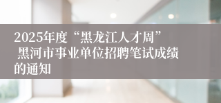 2025年度“黑龙江人才周” 黑河市事业单位招聘笔试成绩的通知