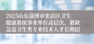 2025山东淄博市张店区卫生健康系统事业单位高层次、紧缺急需卫生类专业技术人才长期招聘（第二批） 考察、体检公告