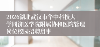 2026湖北武汉市华中科技大学同济医学院附属协和医院管理岗位校园招聘启事