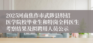2025河南焦作市武陟县特招医学院校毕业生和特岗全科医生考察结果及拟聘用人员公示