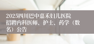 2025四川巴中嘉禾妇儿医院招聘内科医师、护士、药学（数名）公告