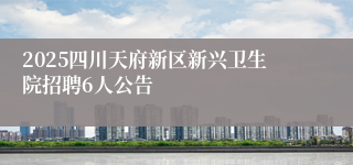 2025四川天府新区新兴卫生院招聘6人公告