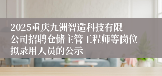 2025重庆九洲智造科技有限公司招聘仓储主管工程师等岗位拟录用人员的公示