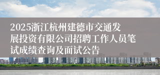 2025浙江杭州建德市交通发展投资有限公司招聘工作人员笔试成绩查询及面试公告