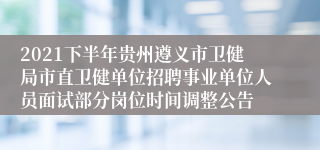 2021下半年贵州遵义市卫健局市直卫健单位招聘事业单位人员面试部分岗位时间调整公告