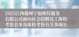 2025江西赣州宁福殡仪服务有限公司面向社会招聘员工体检考察名单及体检考察有关事项公告