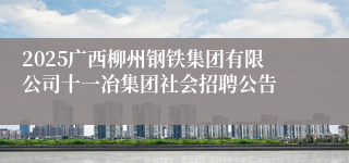2025广西柳州钢铁集团有限公司十一冶集团社会招聘公告