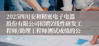2025四川安和精密电子电器股份有限公司招聘Z线性研发工程师/助理工程师测试成绩的公示