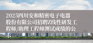 2025四川安和精密电子电器股份有限公司招聘Z线性研发工程师/助理工程师测试成绩的公示
