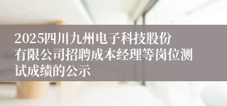 2025四川九州电子科技股份有限公司招聘成本经理等岗位测试成绩的公示