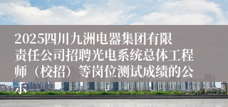 2025四川九洲电器集团有限责任公司招聘光电系统总体工程师(校招)等岗位测试成绩的公示