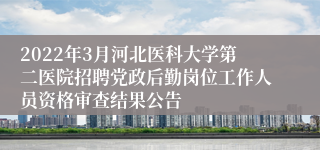 2022年3月河北医科大学第二医院招聘党政后勤岗位工作人员资格审查结果公告