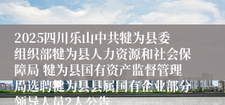2025四川乐山中共犍为县委组织部犍为县人力资源和社会保障局 犍为县国有资产监督管理局选聘犍为县县属国有企业部分领导人员2人公告