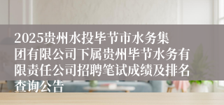 2025贵州水投毕节市水务集团有限公司下属贵州毕节水务有限责任公司招聘笔试成绩及排名查询公告