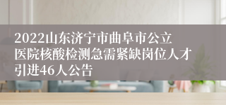 2022山东济宁市曲阜市公立医院核酸检测急需紧缺岗位人才引进46人公告