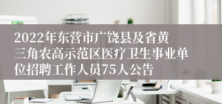 2022年东营市广饶县及省黄三角农高示范区医疗卫生事业单位招聘工作人员75人公告