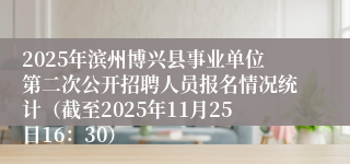 2025年滨州博兴县事业单位第二次公开招聘人员报名情况统计（截至2025年11月25日16：30）