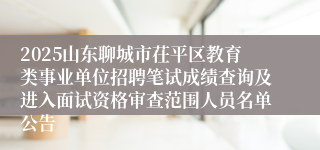 2025山东聊城市茌平区教育类事业单位招聘笔试成绩查询及进入面试资格审查范围人员名单公告