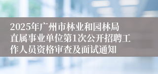 2025年广州市林业和园林局直属事业单位第1次公开招聘工作人员资格审查及面试通知