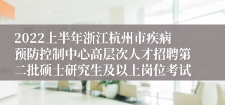 2022上半年浙江杭州市疾病预防控制中心高层次人才招聘第二批硕士研究生及以上岗位考试