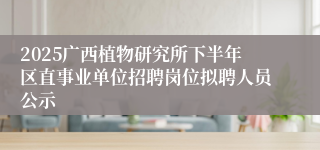 2025广西植物研究所下半年区直事业单位招聘岗位拟聘人员公示