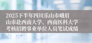 2025下半年四川乐山市峨眉山市赴西南大学、西南医科大学考核招聘事业单位人员笔试成绩及面试公告