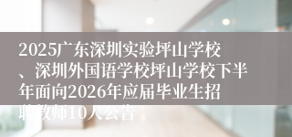 2025广东深圳实验坪山学校、深圳外国语学校坪山学校下半年面向2026年应届毕业生招聘教师10人公告