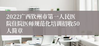2022广西钦州市第一人民医院住院医师规范化培训招收50人简章