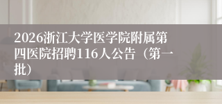 2026浙江大学医学院附属第四医院招聘116人公告（第一批）
