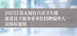 2025江苏无锡宜兴市卫生健康委及下属事业单位招聘编外人员体检通知