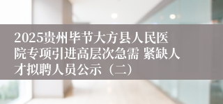 2025贵州毕节大方县人民医院专项引进高层次急需 紧缺人才拟聘人员公示(二)