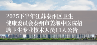 2025下半年江苏泰州区卫生健康委员会泰州市姜堰中医院招聘卫生专业技术人员11人公告