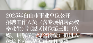 2025年白山市事业单位公开招聘工作人员（含专项招聘高校毕业生）江源区岗位第三批（传媒、讲解员、综合岗位）拟进入体检考察环节人员及其成绩