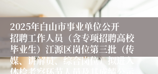 2025年白山市事业单位公开招聘工作人员（含专项招聘高校毕业生）江源区岗位第三批（传媒、讲解员、综合岗位）拟进入体检考察环节人员及其成绩公示