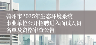 赣州市2025年生态环境系统事业单位公开招聘进入面试人员名单及资格审查公告