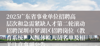 2025广东省事业单位招聘高层次和急需紧缺人才第二轮滚动招聘深圳市罗湖区招聘岗位（教育系统）入围体检人员名单及相关注意事项公告