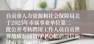 自贡市人力资源和社会保障局关于2025年市属事业单位第二批公开考核聘用工作人员自贡世界地质公园管理中心招聘岗位面试有关事项的公告