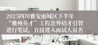 2025四川雅安雨城区下半年“雅州英才”工程赴外招才引智进行笔试、直接进入面试人员名单及考试通知书领取有关事宜的公告