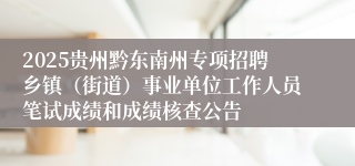 2025贵州黔东南州专项招聘乡镇(街道)事业单位工作人员笔试成绩和成绩核查公告